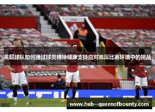 英超球队如何通过球员精神健康支持应对高压比赛环境中的挑战
