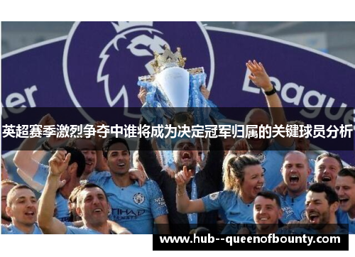 英超赛季激烈争夺中谁将成为决定冠军归属的关键球员分析