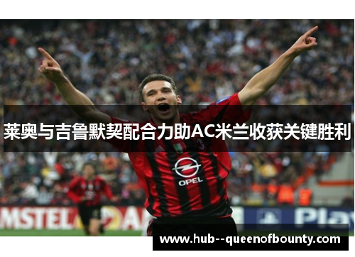 莱奥与吉鲁默契配合力助AC米兰收获关键胜利