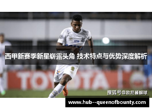 西甲新赛季新星崭露头角 技术特点与优势深度解析 西甲新赛季新星崭露头角 技术特点与优势深度解析