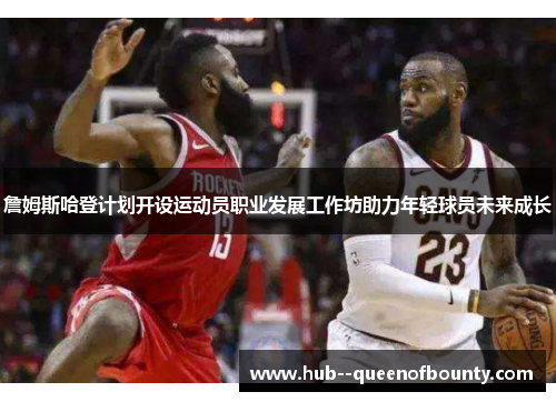 詹姆斯哈登计划开设运动员职业发展工作坊助力年轻球员未来成长 詹姆斯哈登计划开设运动员职业发展工作坊助力年轻球员未来成长