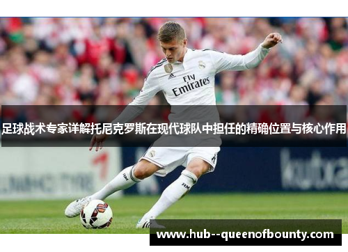 足球战术专家详解托尼克罗斯在现代球队中担任的精确位置与核心作用