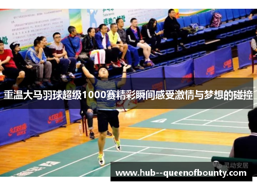 重温大马羽球超级1000赛精彩瞬间感受激情与梦想的碰撞