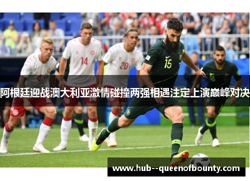 阿根廷迎战澳大利亚激情碰撞两强相遇注定上演巅峰对决 阿根廷迎战澳大利亚激情碰撞两强相遇注定上演巅峰对决