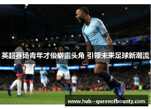 英超赛场青年才俊崭露头角 引领未来足球新潮流