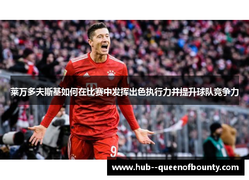 莱万多夫斯基如何在比赛中发挥出色执行力并提升球队竞争力 莱万多夫斯基如何在比赛中发挥出色执行力并提升球队竞争力