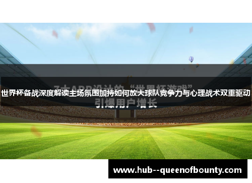 世界杯备战深度解读主场氛围加持如何放大球队竞争力与心理战术双重驱动