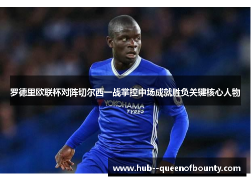 罗德里欧联杯对阵切尔西一战掌控中场成就胜负关键核心人物 罗德里欧联杯对阵切尔西一战掌控中场成就胜负关键核心人物