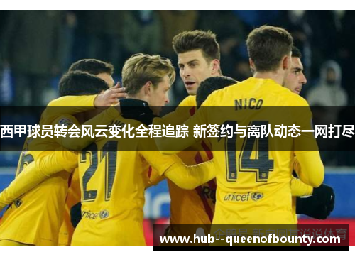 西甲球员转会风云变化全程追踪 新签约与离队动态一网打尽