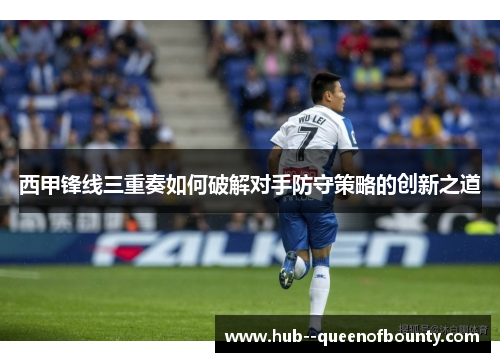 西甲锋线三重奏如何破解对手防守策略的创新之道