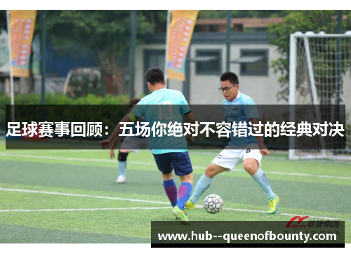 足球赛事回顾：五场你绝对不容错过的经典对决