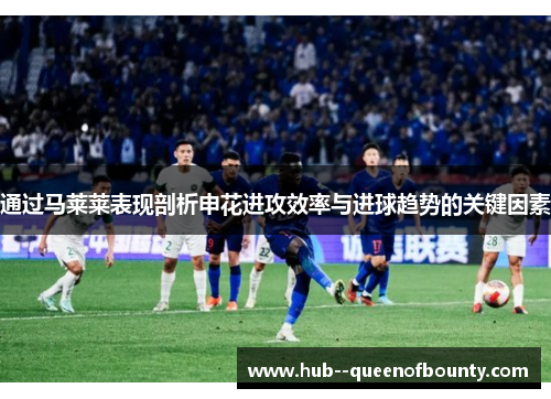 通过马莱莱表现剖析申花进攻效率与进球趋势的关键因素
