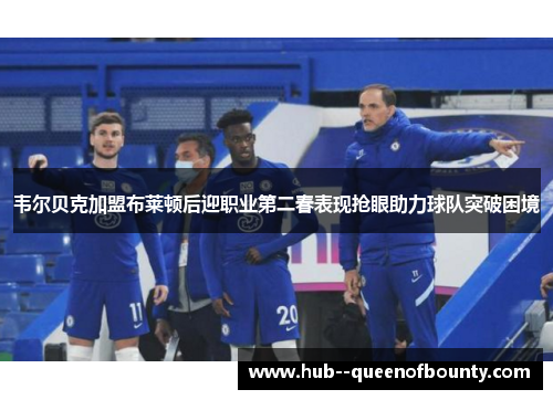 韦尔贝克加盟布莱顿后迎职业第二春表现抢眼助力球队突破困境 韦尔贝克加盟布莱顿后迎职业第二春表现抢眼助力球队突破困境