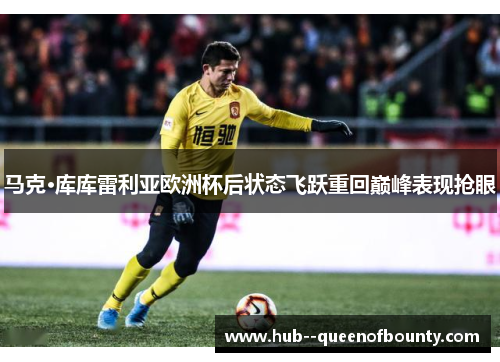 马克·库库雷利亚欧洲杯后状态飞跃重回巅峰表现抢眼 马克·库库雷利亚欧洲杯后状态飞跃重回巅峰表现抢眼