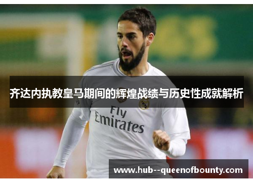 齐达内执教皇马期间的辉煌战绩与历史性成就解析 齐达内执教皇马期间的辉煌战绩与历史性成就解析