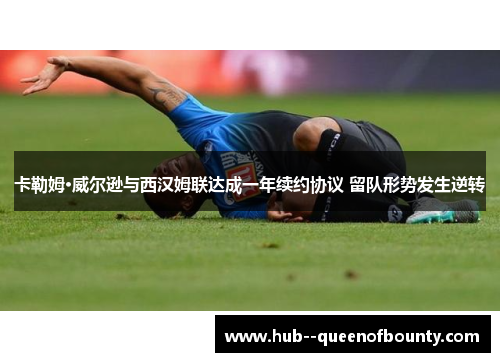 卡勒姆·威尔逊与西汉姆联达成一年续约协议 留队形势发生逆转 卡勒姆·威尔逊与西汉姆联达成一年续约协议 留队形势发生逆转