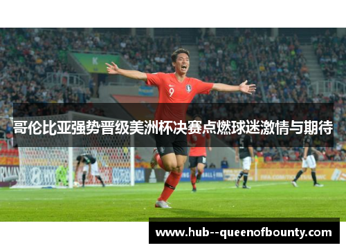 哥伦比亚强势晋级美洲杯决赛点燃球迷激情与期待 哥伦比亚强势晋级美洲杯决赛点燃球迷激情与期待