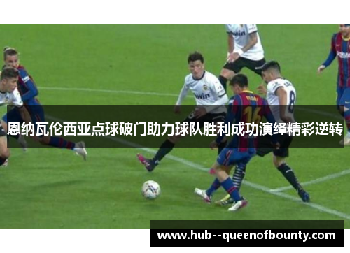 恩纳瓦伦西亚点球破门助力球队胜利成功演绎精彩逆转 恩纳瓦伦西亚点球破门助力球队胜利成功演绎精彩逆转