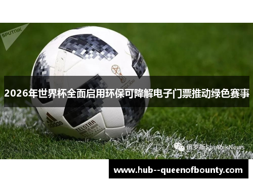 2026年世界杯全面启用环保可降解电子门票推动绿色赛事 2026年世界杯全面启用环保可降解电子门票推动绿色赛事