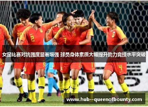 女足比赛对抗强度显著增强 球员身体素质大幅提升助力竞技水平突破 女足比赛对抗强度显著增强 球员身体素质大幅提升助力竞技水平突破